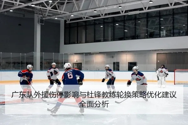 广东队外援伤停影响与杜锋教练轮换策略优化建议全面分析