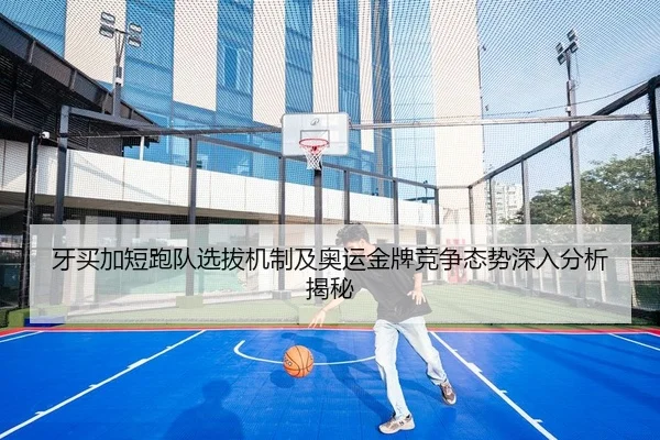 牙买加短跑队选拔机制及奥运金牌竞争态势深入分析揭秘
