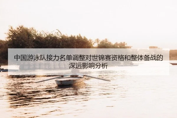 中国游泳队接力名单调整对世锦赛资格和整体备战的深远影响分析